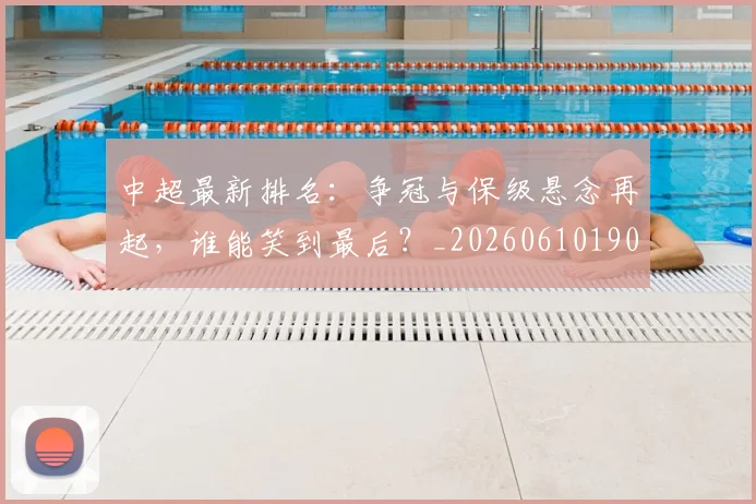 中超最新排名：争冠与保级悬念再起，谁能笑到最后？_20260610190409
