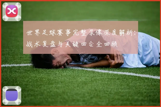 世界足球赛事完整录像深度解析：战术复盘与关键回合全回顾
