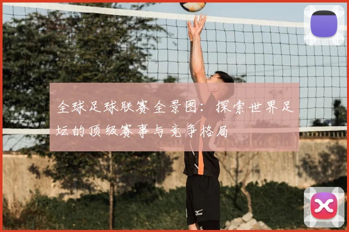 全球足球联赛全景图：探索世界足坛的顶级赛事与竞争格局