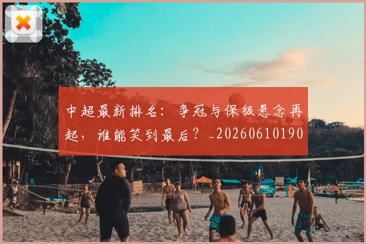 中超最新排名：争冠与保级悬念再起，谁能笑到最后？_20260610190409