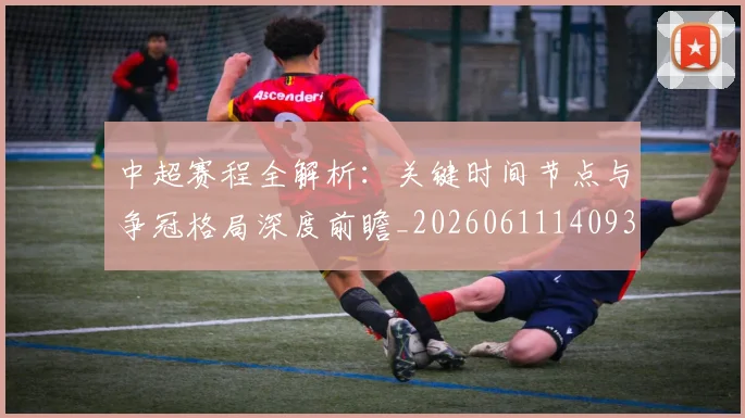 中超赛程全解析：关键时间节点与争冠格局深度前瞻_20260611140931