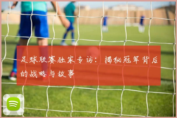 足球联赛独家专访：揭秘冠军背后的战略与故事