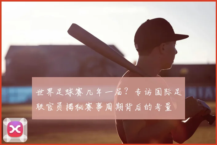 世界足球赛几年一届？专访国际足联官员揭秘赛事周期背后的考量