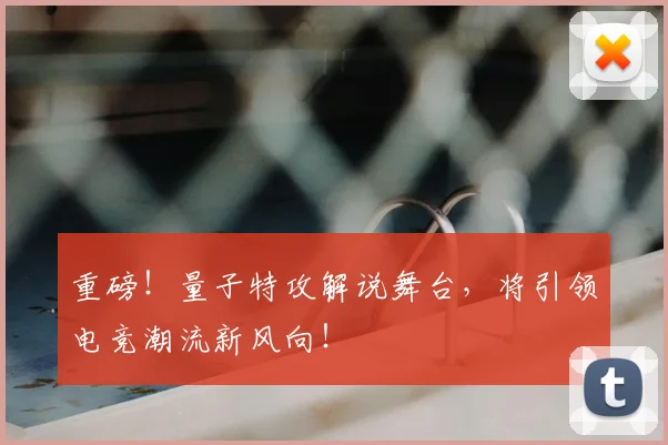 重磅！量子特攻解说舞台，将引领电竞潮流新风向！