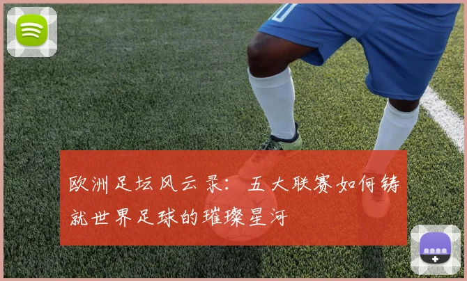 欧洲足坛风云录：五大联赛如何铸就世界足球的璀璨星河