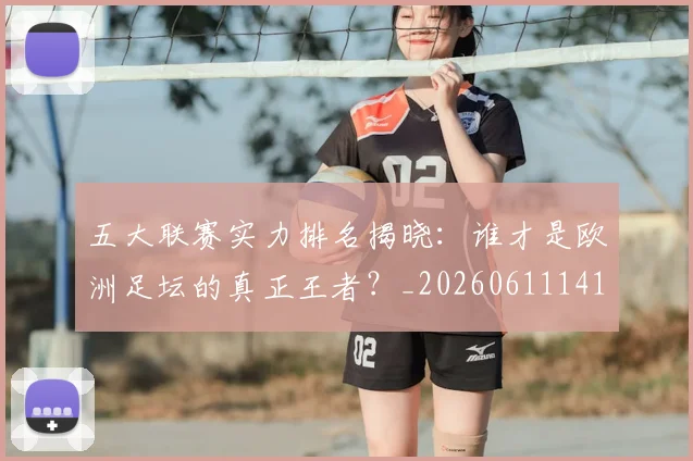 五大联赛实力排名揭晓：谁才是欧洲足坛的真正王者？_20260611141055
