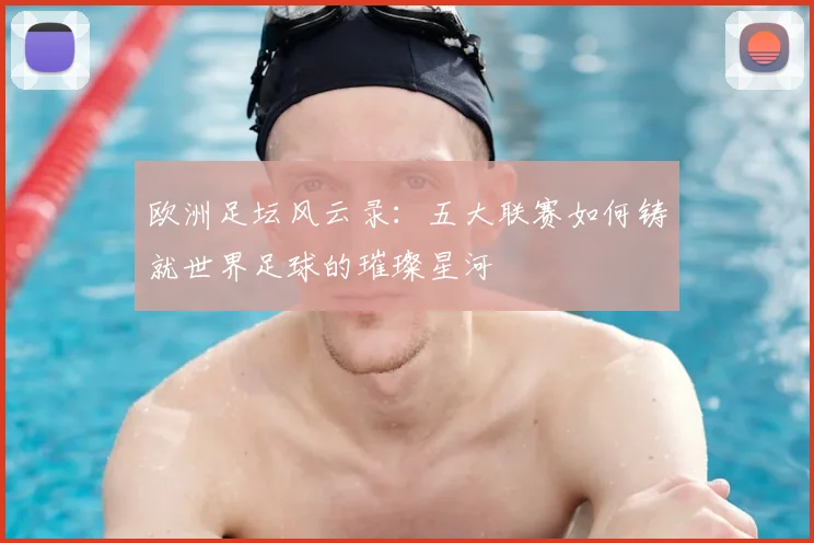 欧洲足坛风云录：五大联赛如何铸就世界足球的璀璨星河