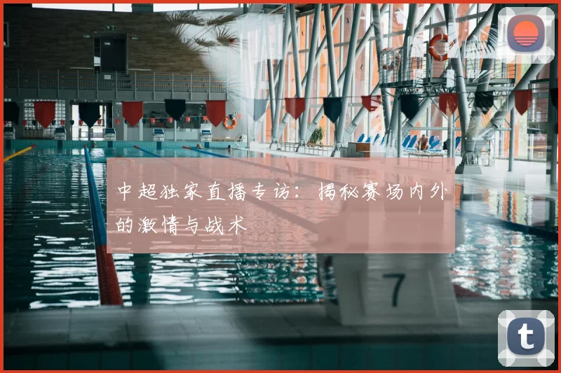 中超独家直播专访：揭秘赛场内外的激情与战术