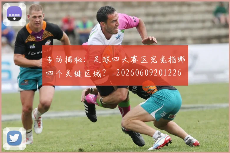 专访揭秘：足球四大赛区究竟指哪四个关键区域？_20260609201226