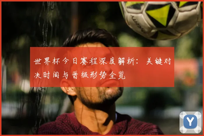 世界杯今日赛程深度解析：关键对决时间与晋级形势全览