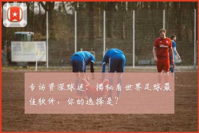 专访资深球迷：揭秘看世界足球最佳软件，你的选择是？