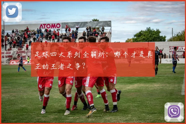 足球四大系列全解析：哪个才是真正的王者之争？