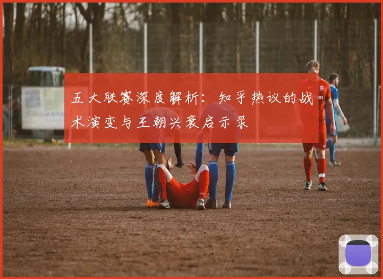 五大联赛深度解析：知乎热议的战术演变与王朝兴衰启示录
