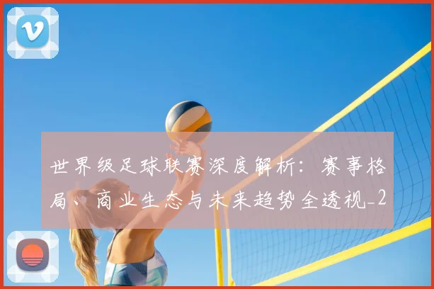 世界级足球联赛深度解析：赛事格局、商业生态与未来趋势全透视_20260609201352