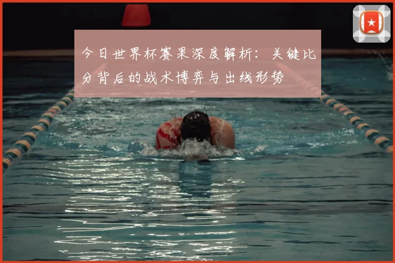 今日世界杯赛果深度解析：关键比分背后的战术博弈与出线形势