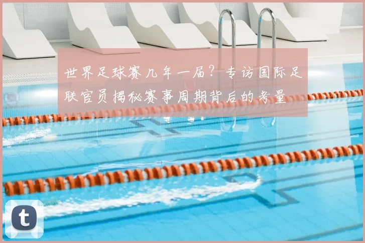 世界足球赛几年一届？专访国际足联官员揭秘赛事周期背后的考量