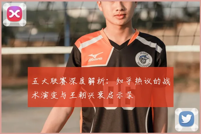 五大联赛深度解析：知乎热议的战术演变与王朝兴衰启示录