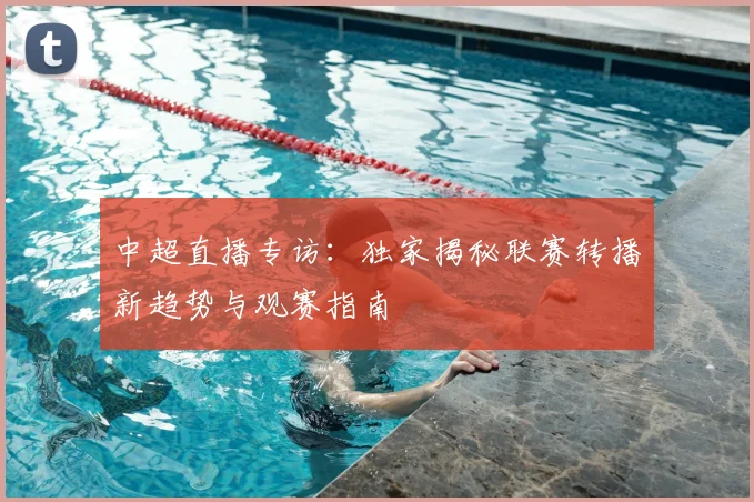 中超直播专访：独家揭秘联赛转播新趋势与观赛指南