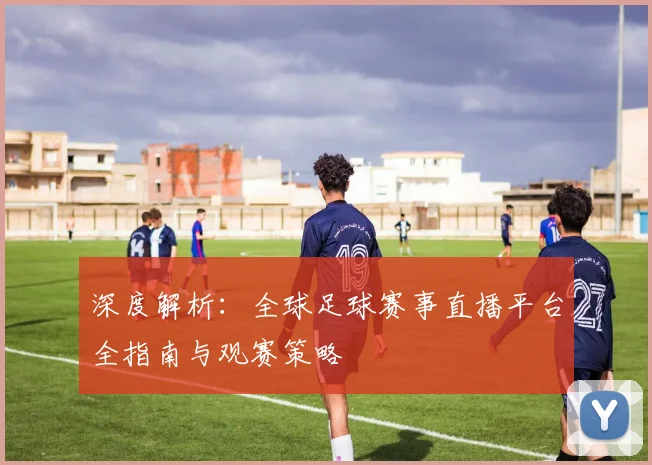 深度解析：全球足球赛事直播平台全指南与观赛策略