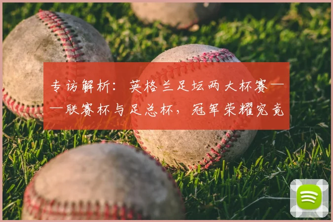 专访解析：英格兰足坛两大杯赛——联赛杯与足总杯，冠军荣耀究竟有何不同？