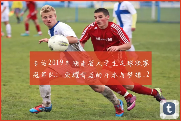 专访2019年湖南省大学生足球联赛冠军队：荣耀背后的汗水与梦想_20260608195302