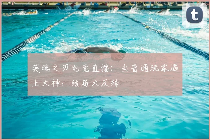 英魂之刃电竞直播：当普通玩家遇上大神，结局大反转