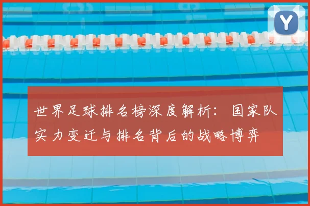 世界足球排名榜深度解析：国家队实力变迁与排名背后的战略博弈