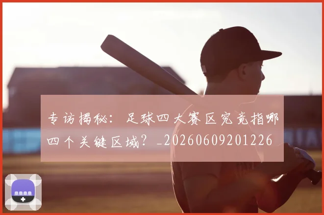 专访揭秘：足球四大赛区究竟指哪四个关键区域？_20260609201226