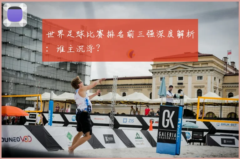 世界足球比赛排名前三强深度解析：谁主沉浮？