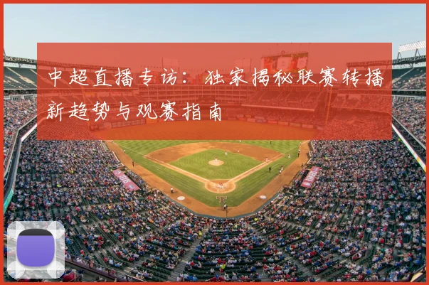 中超直播专访：独家揭秘联赛转播新趋势与观赛指南